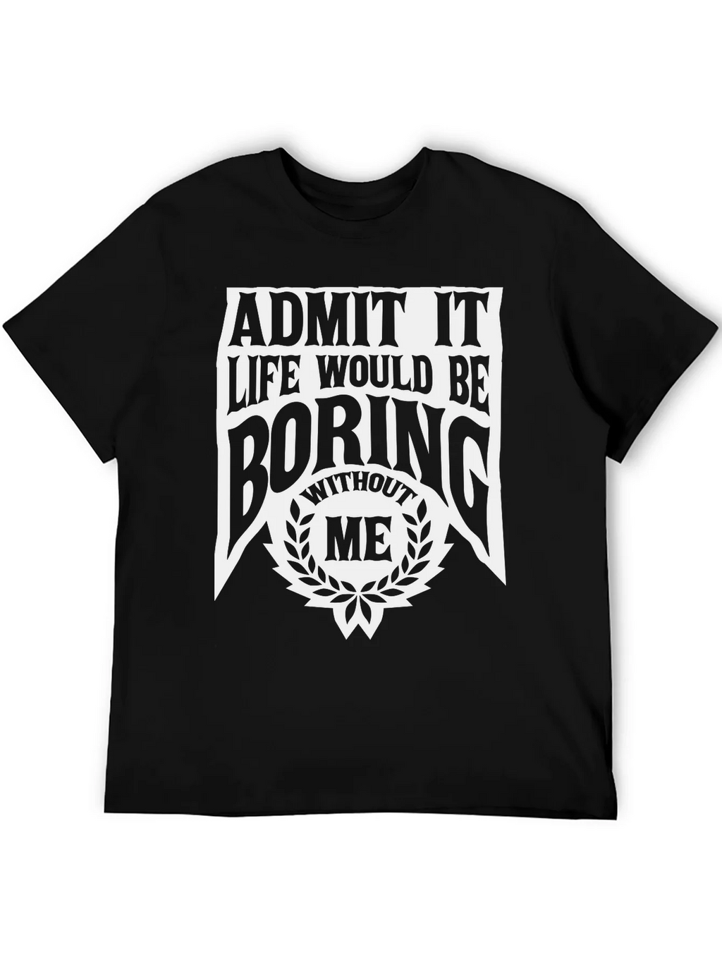 Admit It Life Would Be Boring Without Me T-Shirt