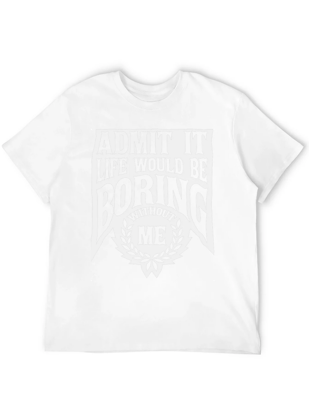 Admit It Life Would Be Boring Without Me T-Shirt