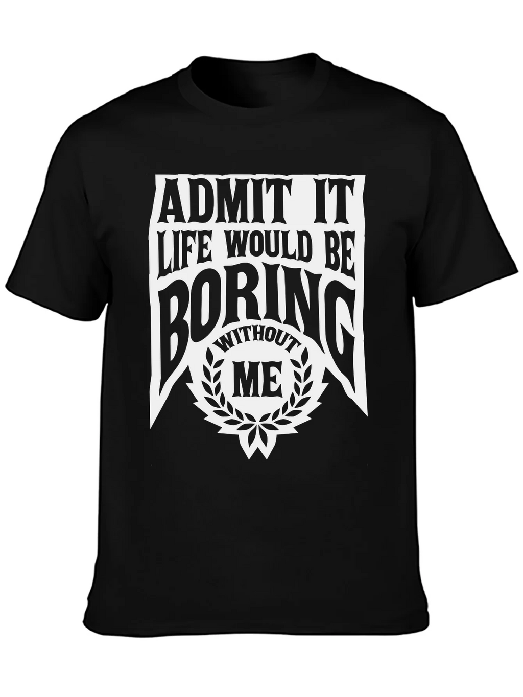 Admit It Life Would Be Boring Without Me T-Shirt